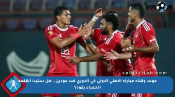 موعد وقناة مباراة الأهلي الأولى في الدوري ضد مودرن.. هل ستبدأ القلعة الحمراء بقوة؟
